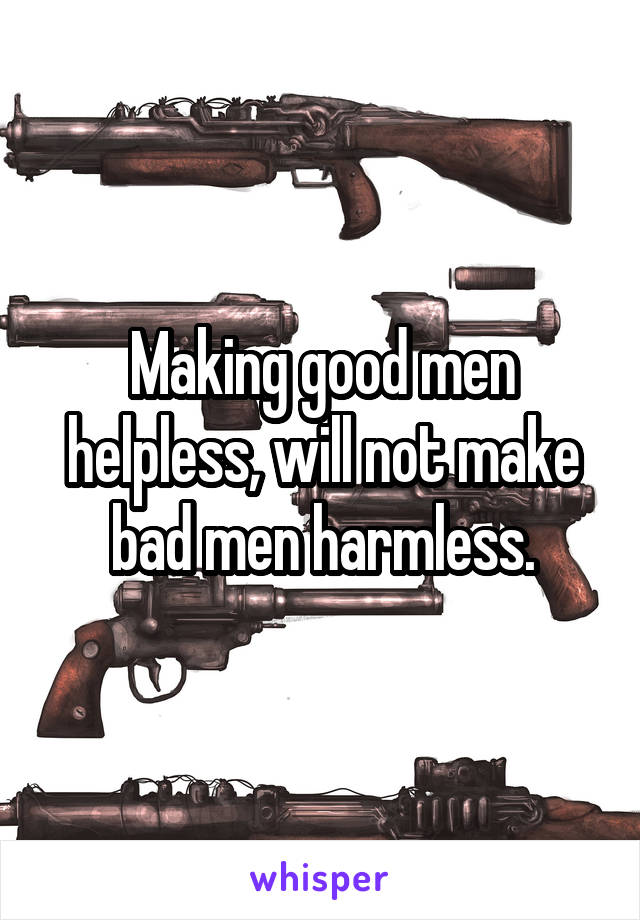 Making good men helpless, will not make bad men harmless.