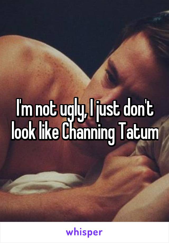 I'm not ugly, I just don't look like Channing Tatum