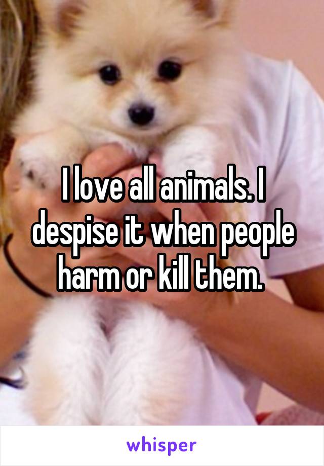 I love all animals. I despise it when people harm or kill them. 