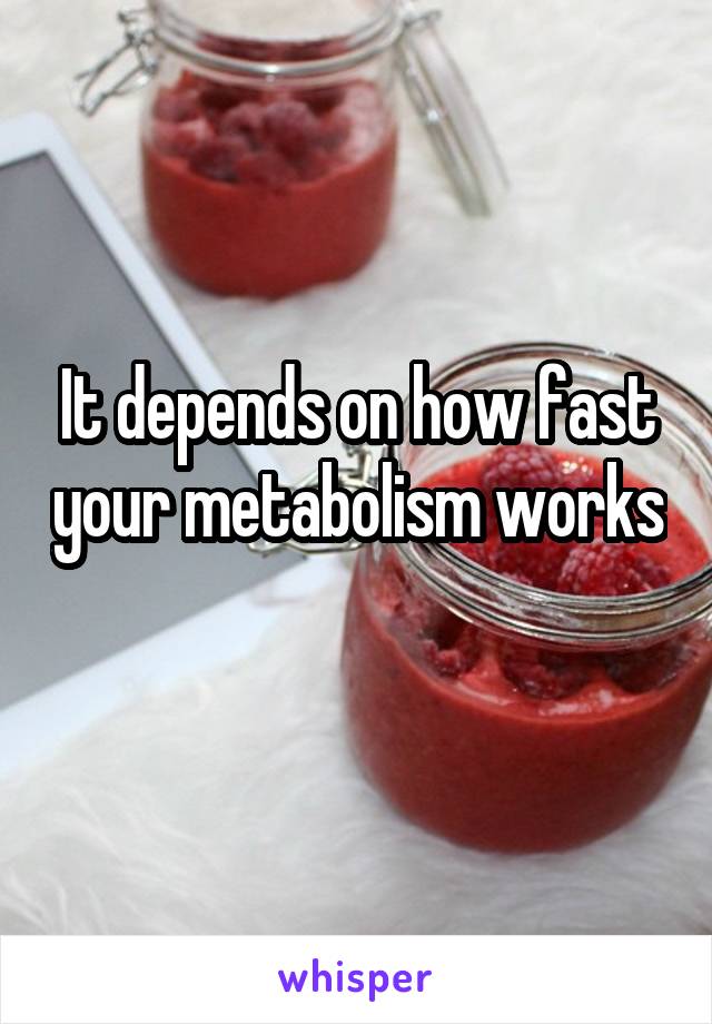 It depends on how fast your metabolism works 