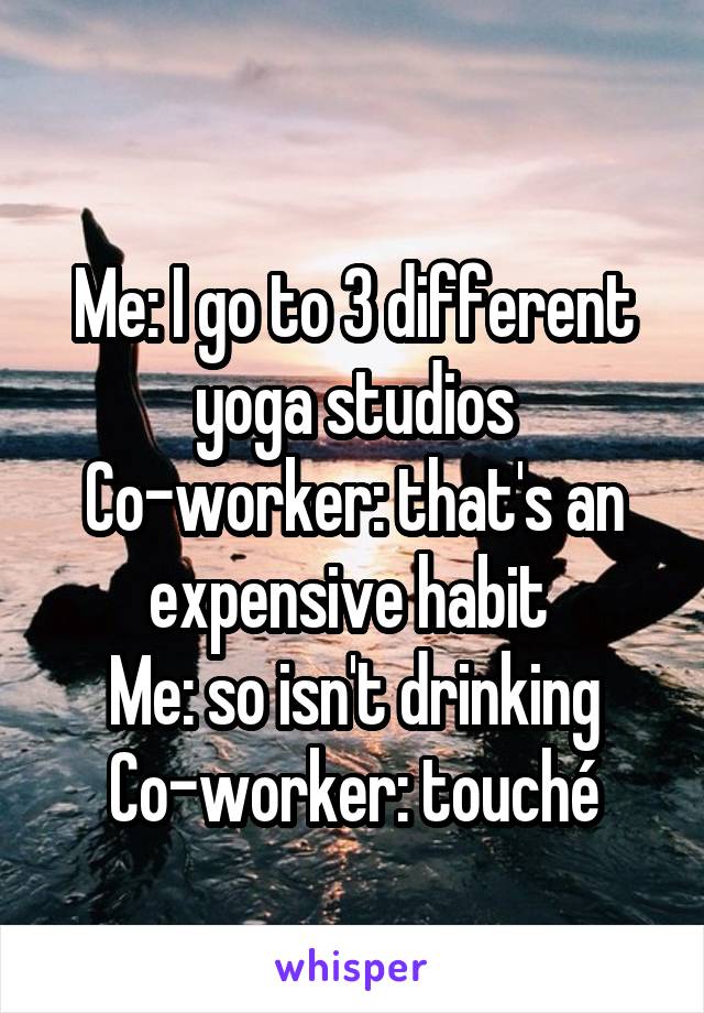 
Me: I go to 3 different yoga studios
Co-worker: that's an expensive habit 
Me: so isn't drinking
Co-worker: touché