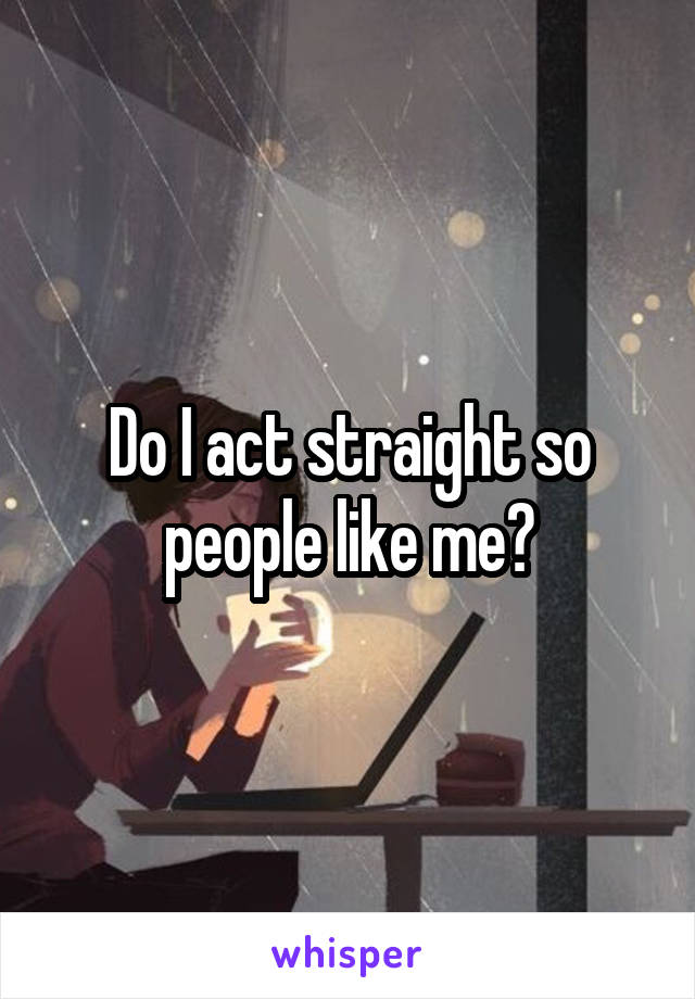 Do I act straight so people like me?