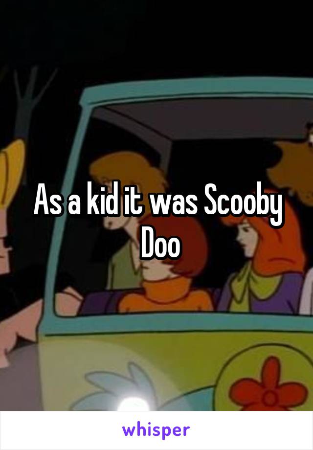 As a kid it was Scooby
 Doo