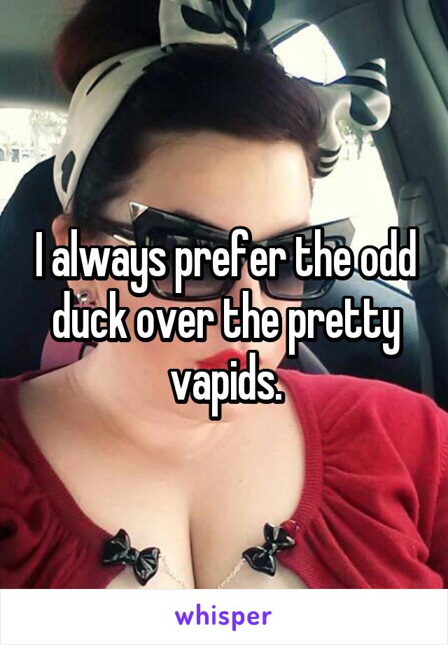 I always prefer the odd duck over the pretty vapids.