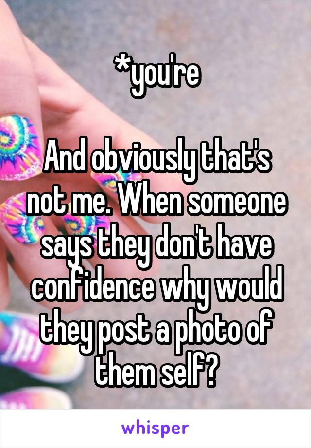 *you're

And obviously that's not me. When someone says they don't have confidence why would they post a photo of them self?