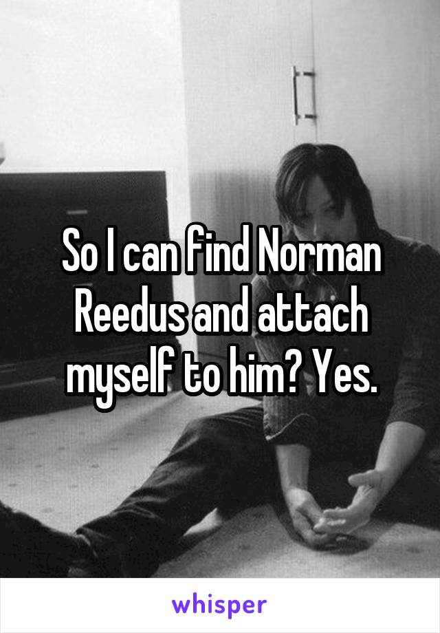 So I can find Norman Reedus and attach myself to him? Yes.