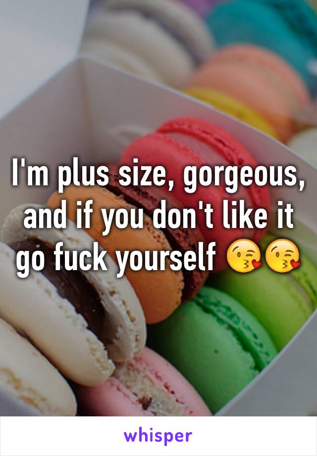 I'm plus size, gorgeous, and if you don't like it go fuck yourself 😘😘