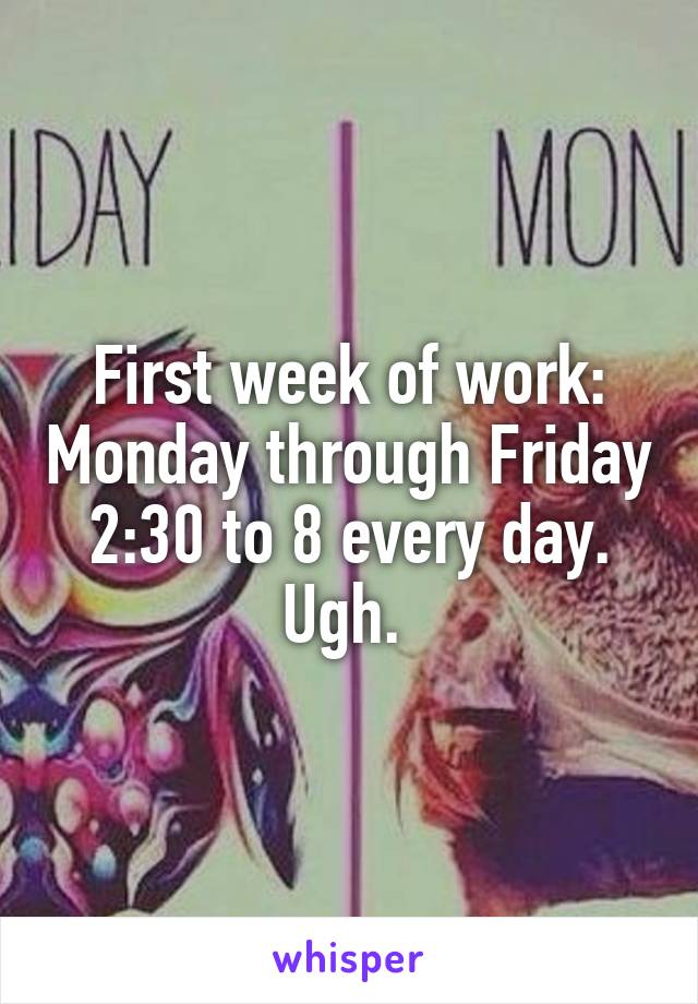 First week of work: Monday through Friday 2:30 to 8 every day. Ugh. 