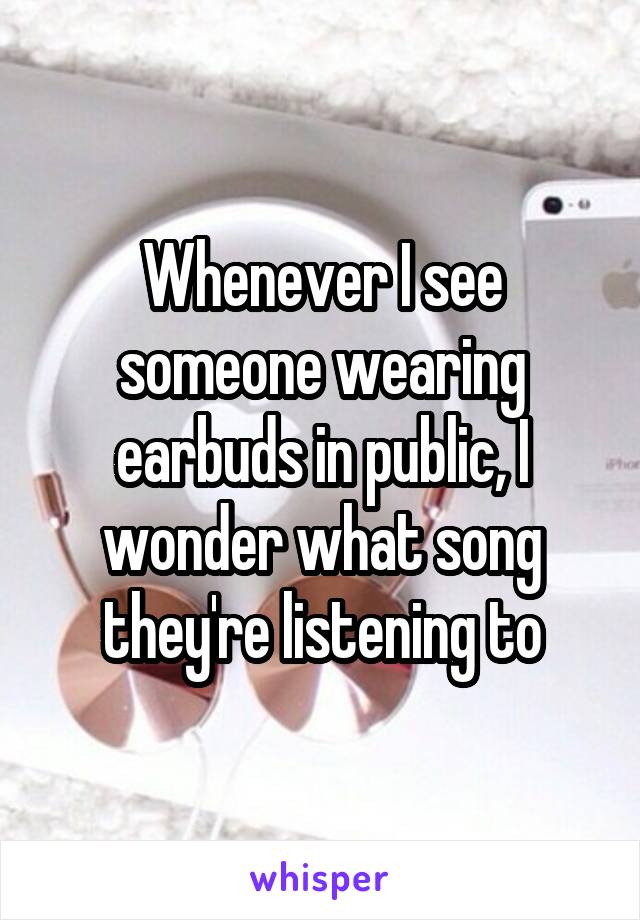 Whenever I see someone wearing earbuds in public, I wonder what song they're listening to