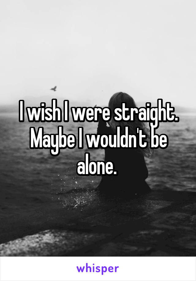 I wish I were straight. Maybe I wouldn't be alone. 