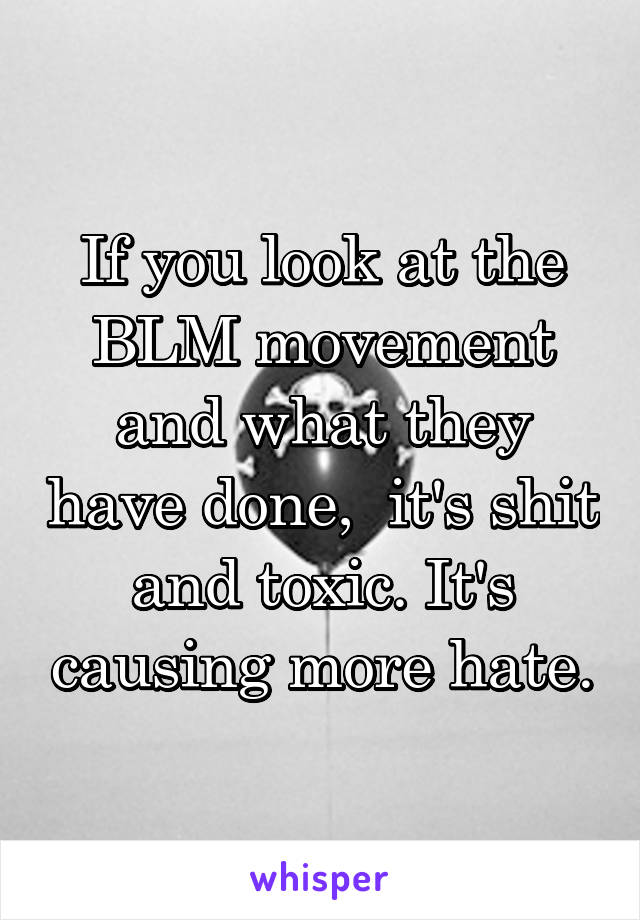 If you look at the BLM movement and what they have done,  it's shit and toxic. It's causing more hate.