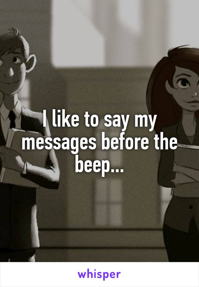 I like to say my messages before the beep...