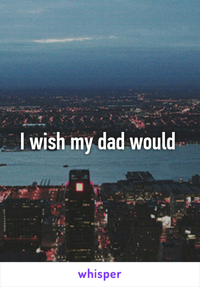 I wish my dad would 