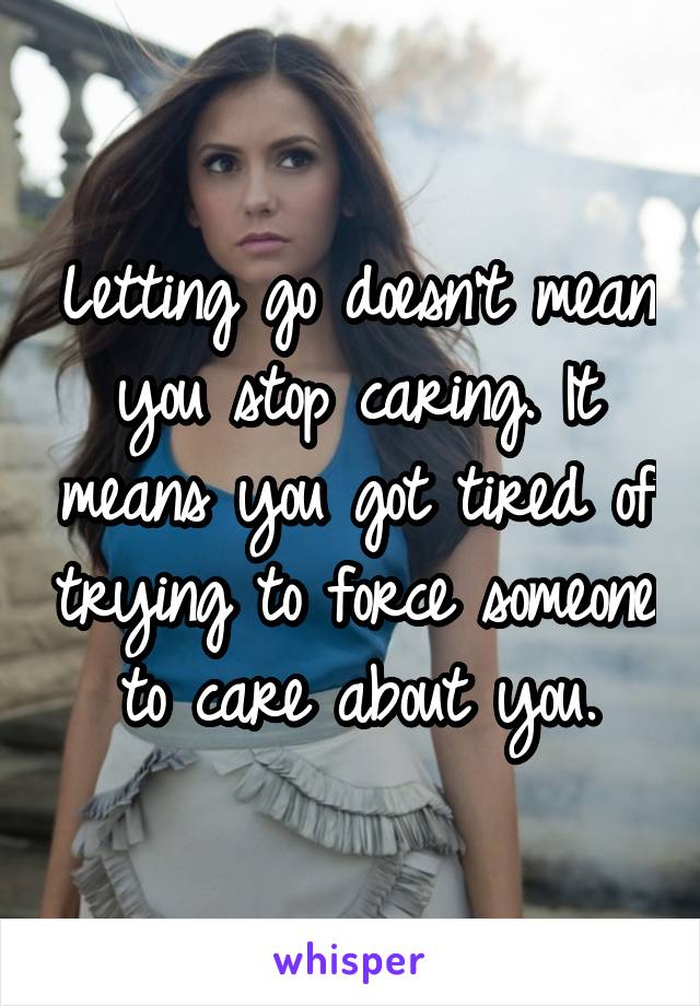 Letting go doesn't mean you stop caring. It means you got tired of trying to force someone to care about you.