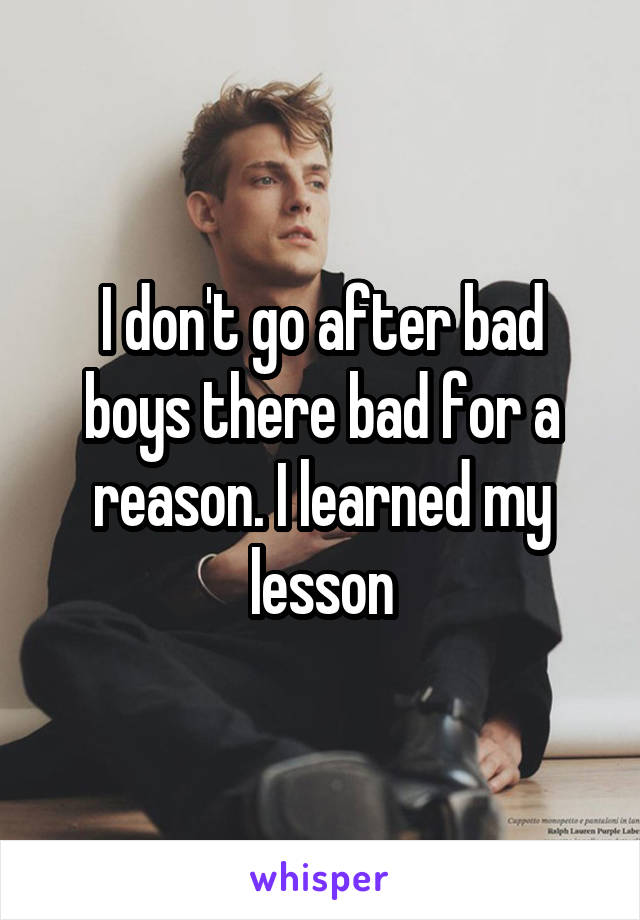 I don't go after bad boys there bad for a reason. I learned my lesson