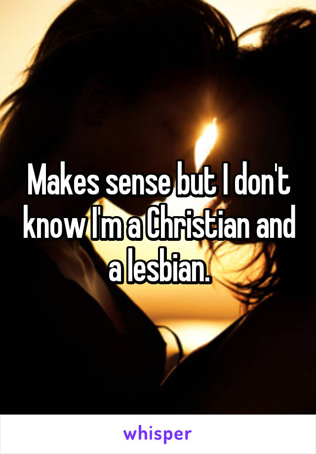 Makes sense but I don't know I'm a Christian and a lesbian.