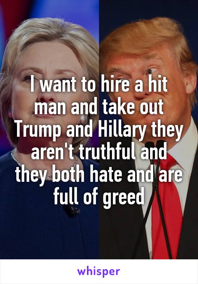 I want to hire a hit man and take out Trump and Hillary they aren't truthful and they both hate and are full of greed