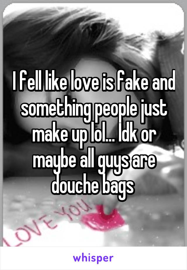 I fell like love is fake and something people just make up lol... Idk or maybe all guys are douche bags 