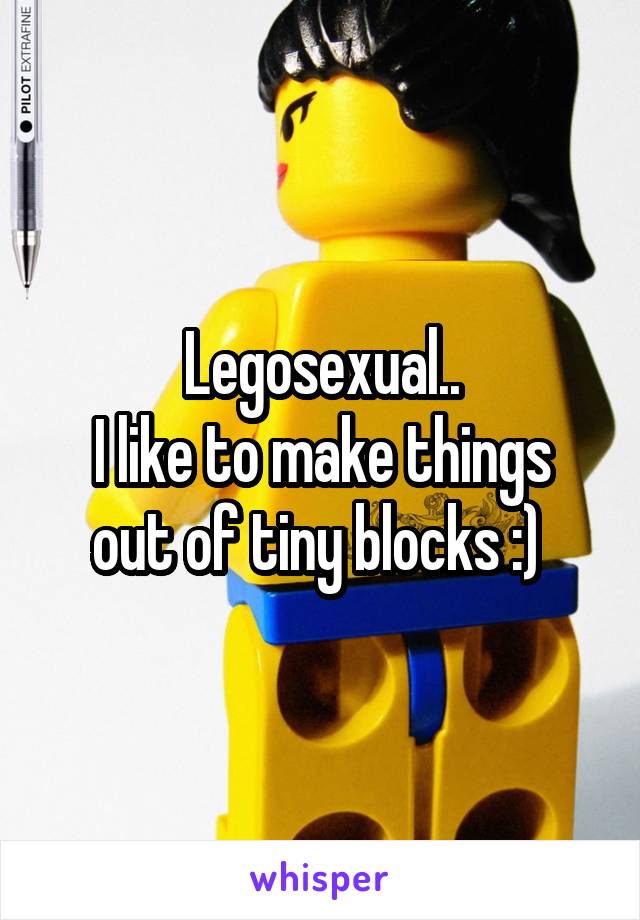 Legosexual..
I like to make things out of tiny blocks :) 