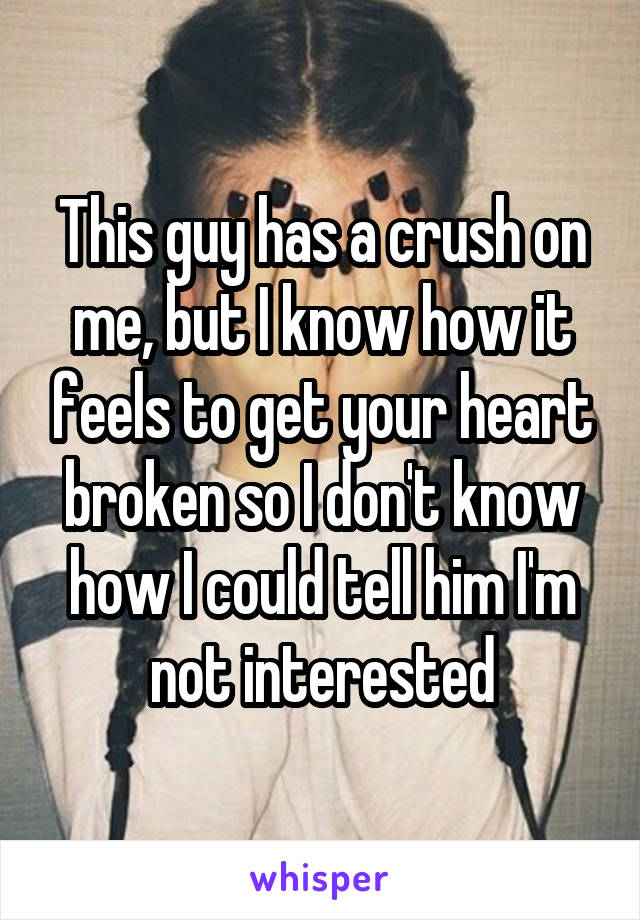 This guy has a crush on me, but I know how it feels to get your heart broken so I don't know how I could tell him I'm not interested