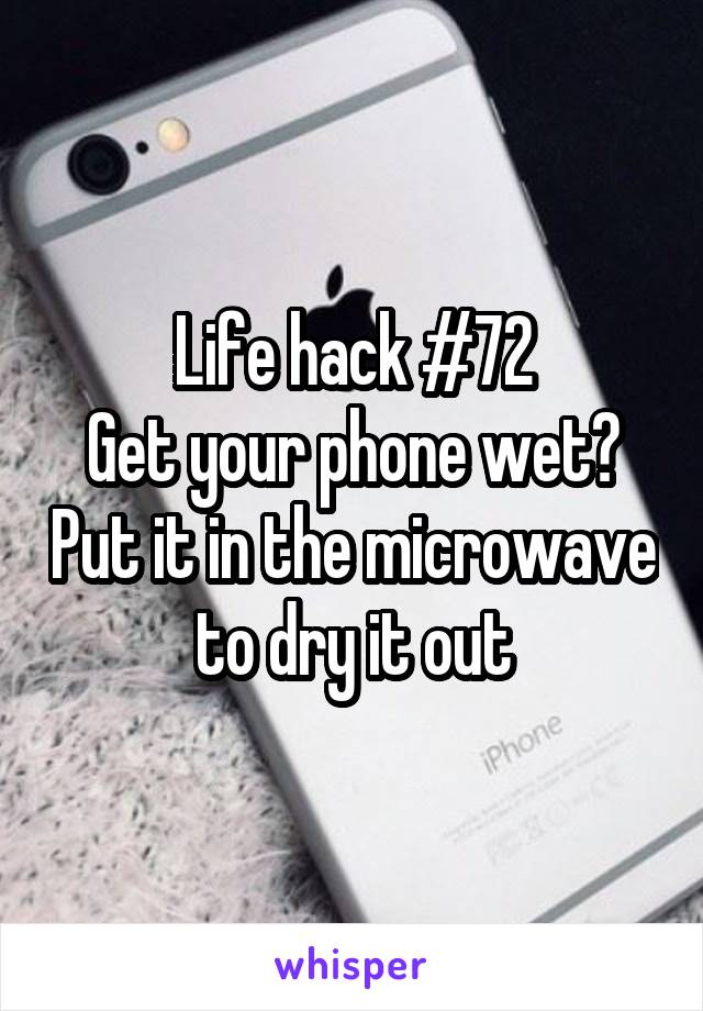 Life hack #72
Get your phone wet? Put it in the microwave to dry it out