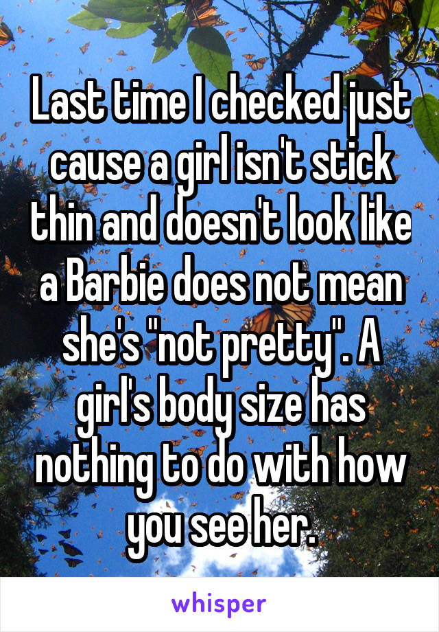 Last time I checked just cause a girl isn't stick thin and doesn't look like a Barbie does not mean she's "not pretty". A girl's body size has nothing to do with how you see her.