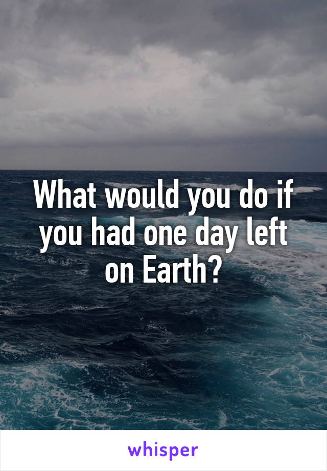 What would you do if you had one day left on Earth?