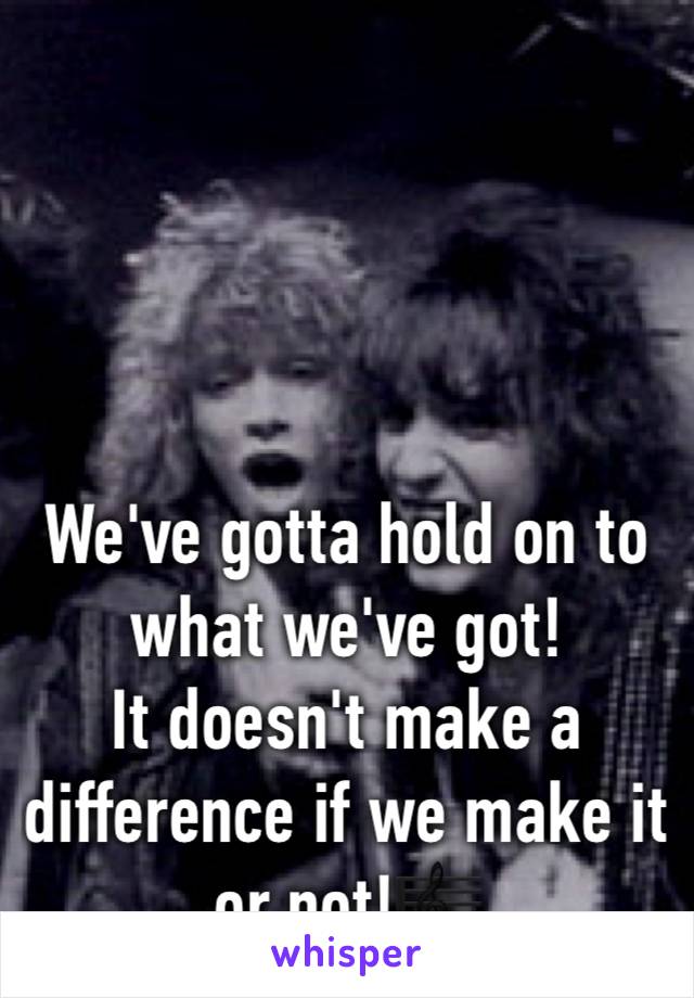 

We've gotta hold on to what we've got!
It doesn't make a difference if we make it or not!🎼