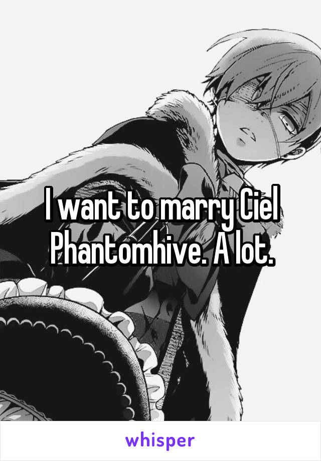 I want to marry Ciel Phantomhive. A lot.