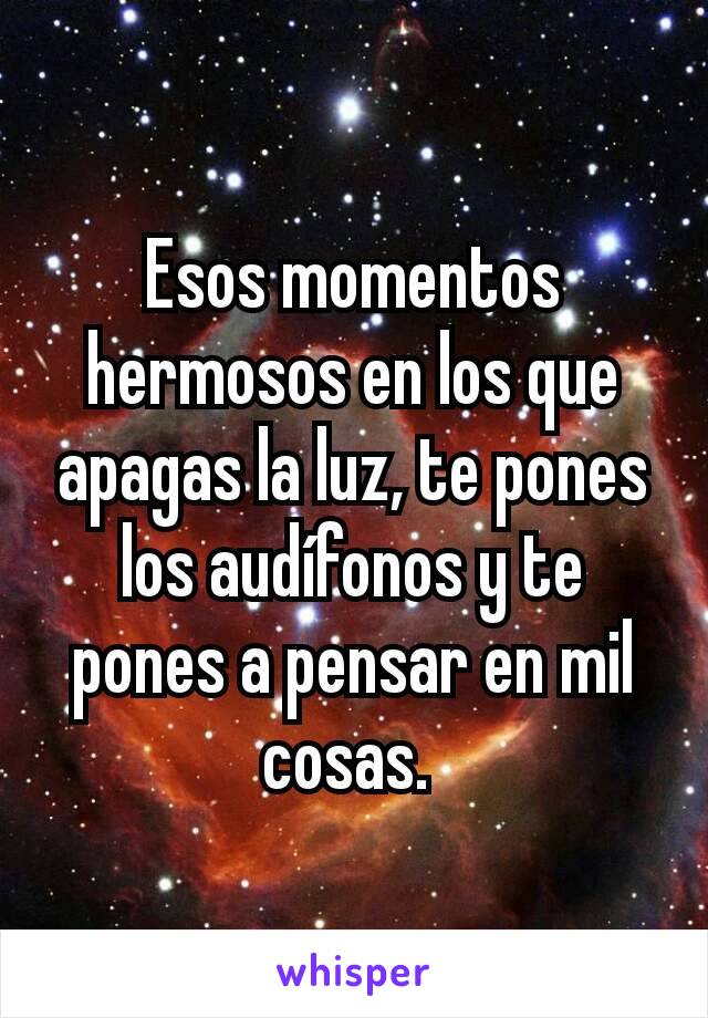 Esos momentos hermosos en los que apagas la luz, te pones los audífonos y te pones a pensar en mil cosas. 