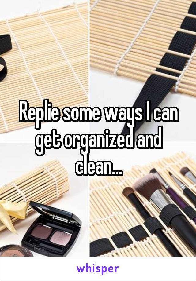 Replie some ways I can get organized and clean...