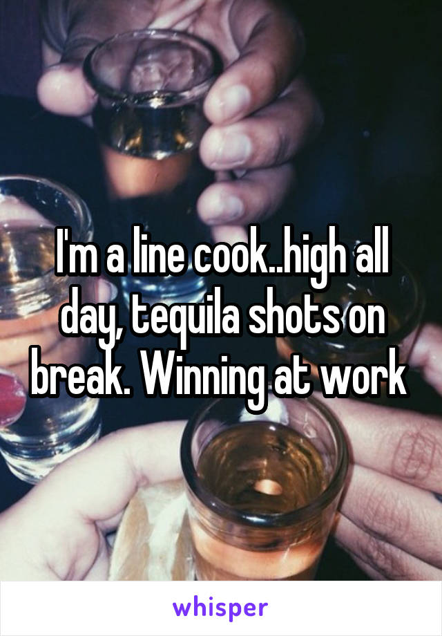 I'm a line cook..high all day, tequila shots on break. Winning at work 