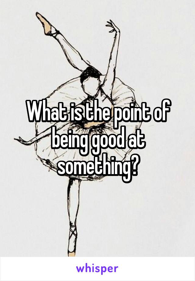 What is the point of being good at something?