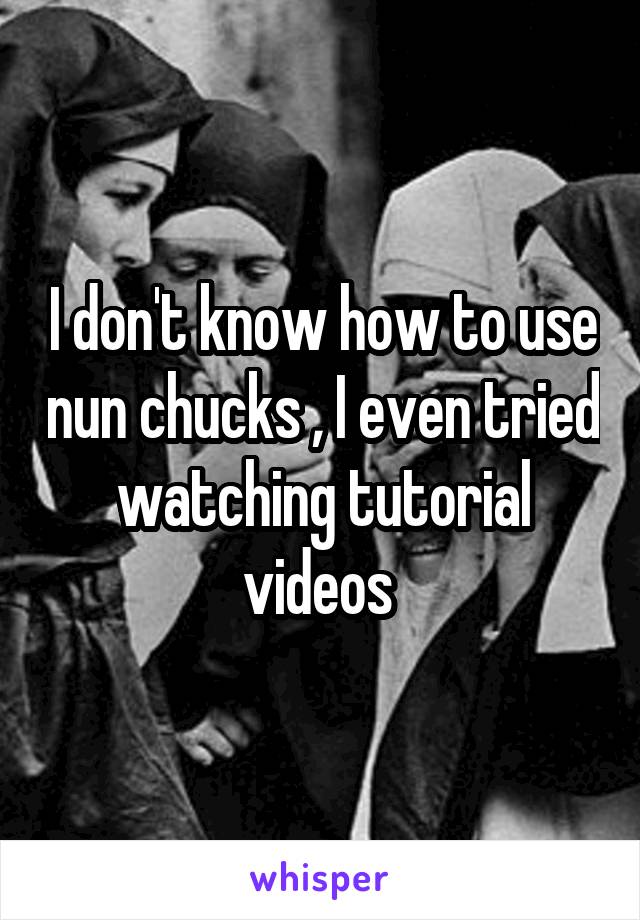 I don't know how to use nun chucks , I even tried watching tutorial videos 