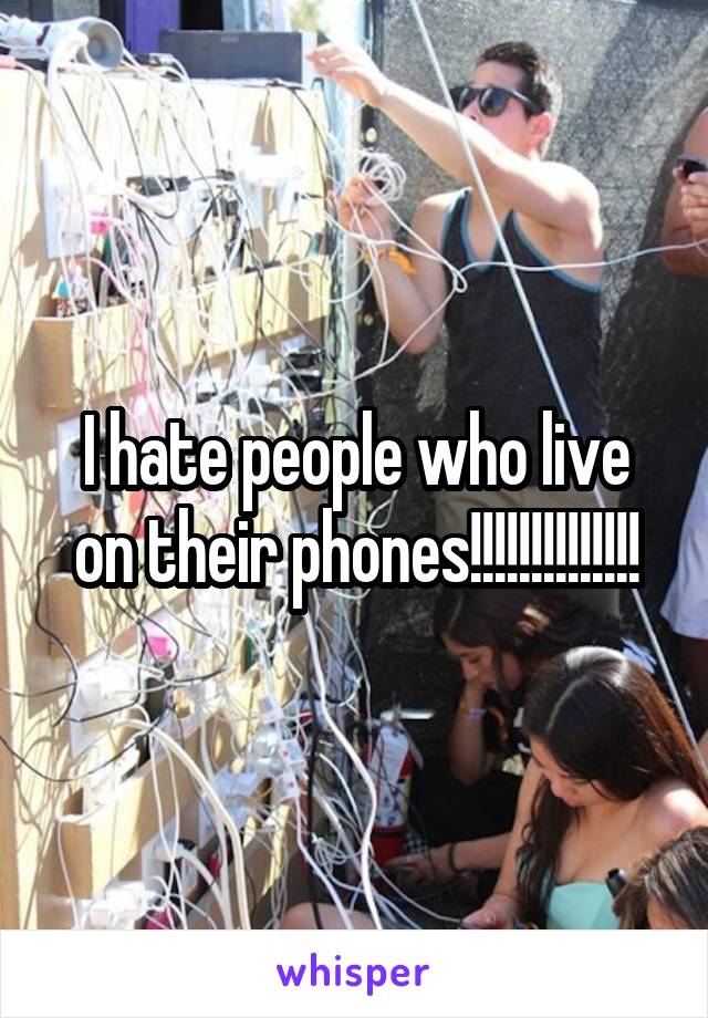 I hate people who live on their phones!!!!!!!!!!!!!!