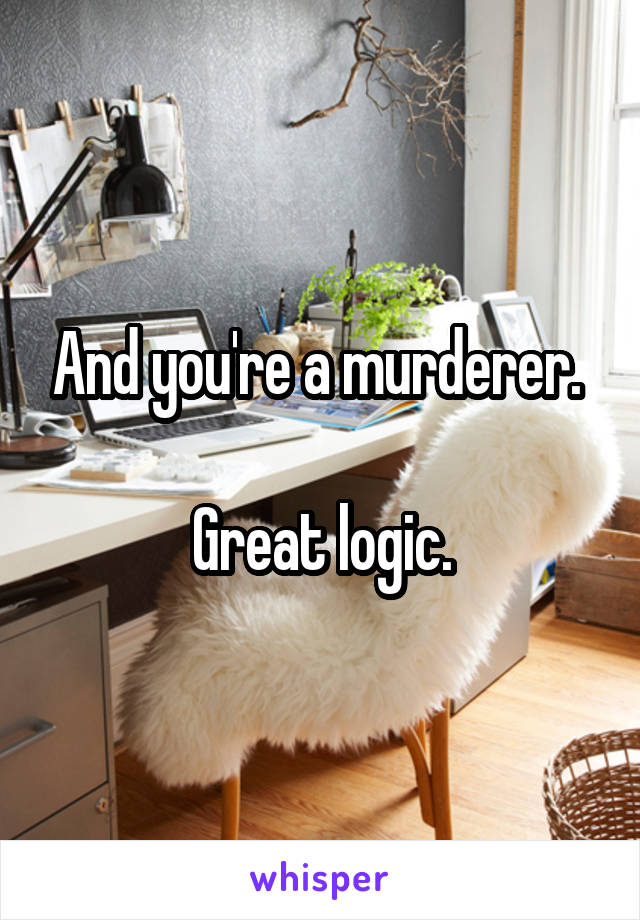 And you're a murderer. 

Great logic.