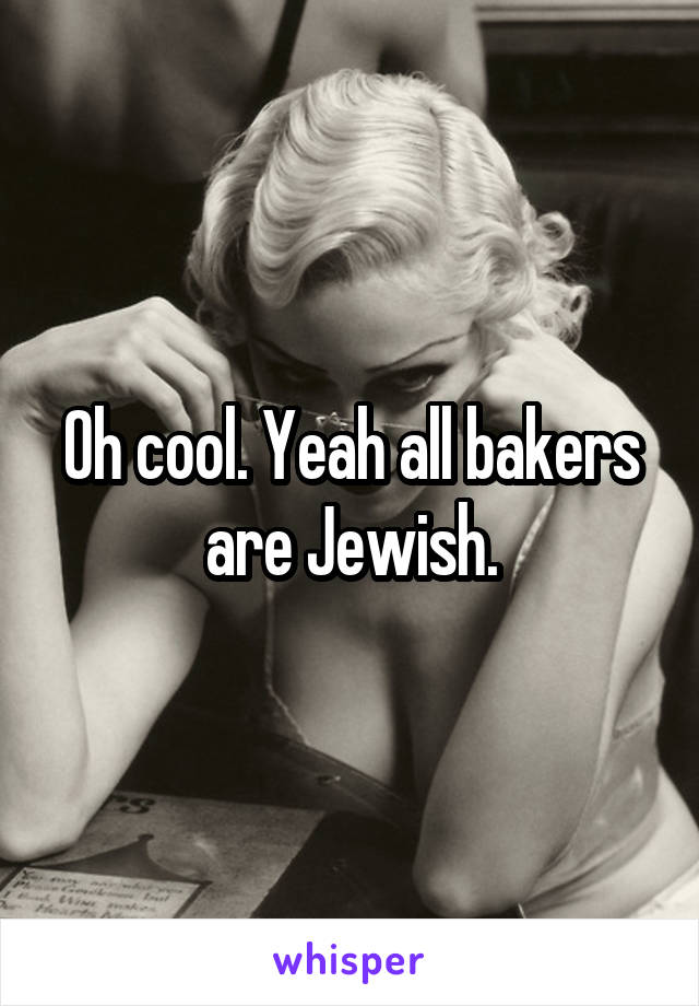 Oh cool. Yeah all bakers are Jewish.