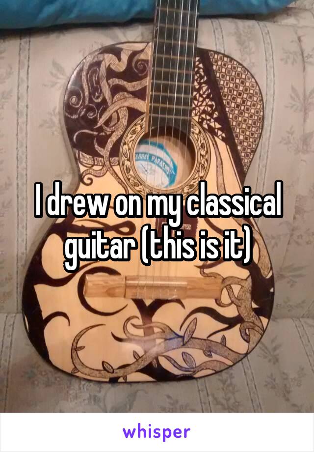 I drew on my classical guitar (this is it)