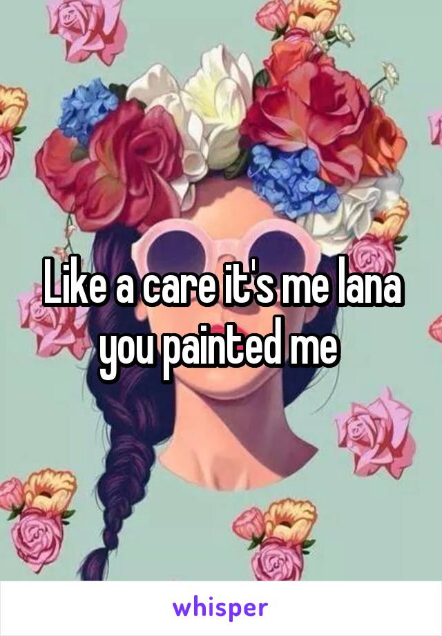 Like a care it's me lana you painted me 