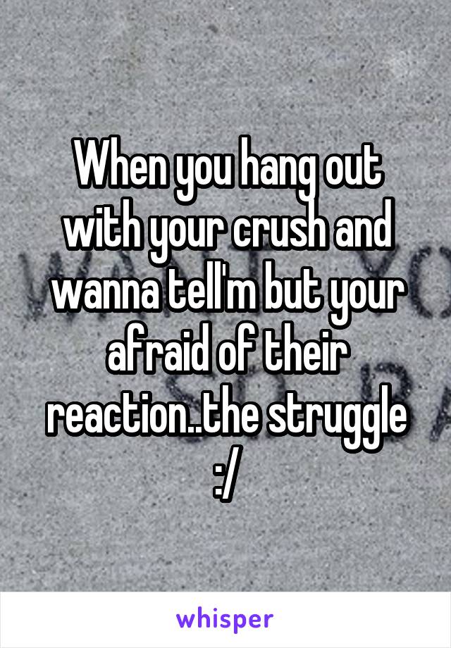 When you hang out with your crush and wanna tell'm but your afraid of their reaction..the struggle :/