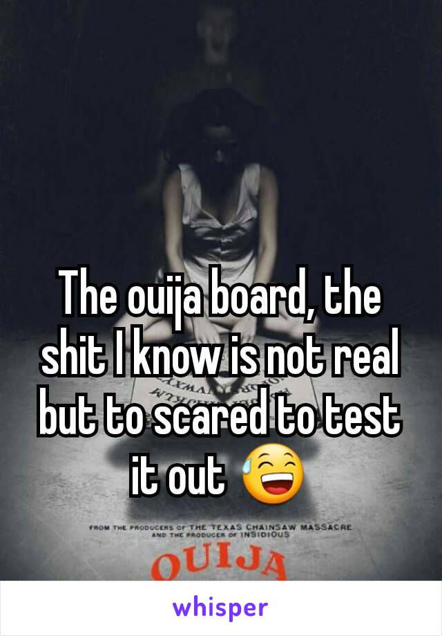 The ouija board, the shit I know is not real but to scared to test it out 😅