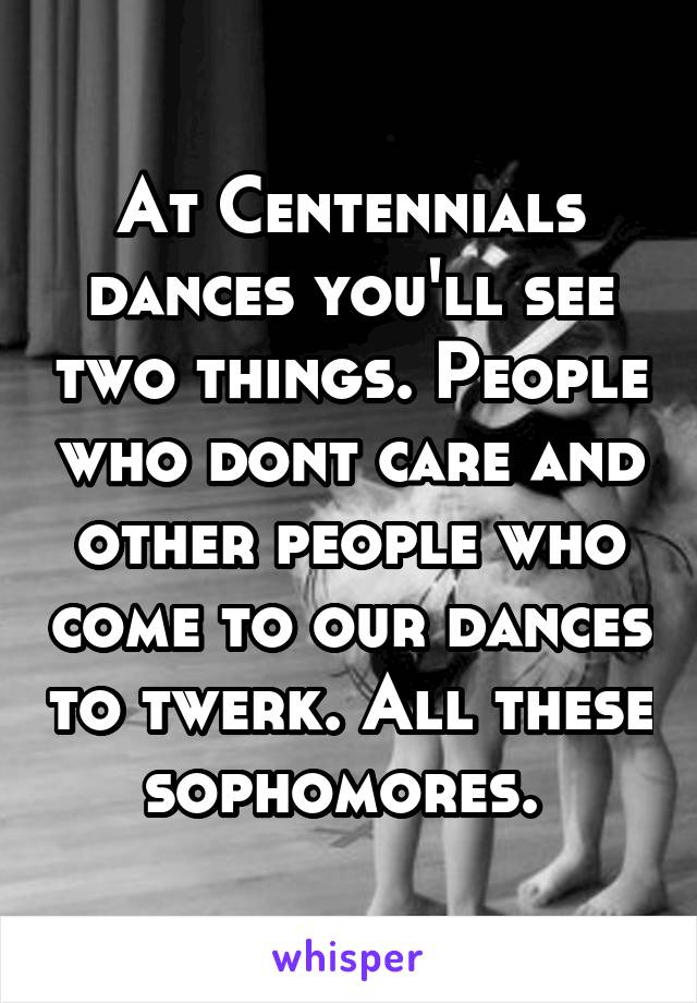 At Centennials dances you'll see two things. People who dont care and other people who come to our dances to twerk. All these sophomores. 