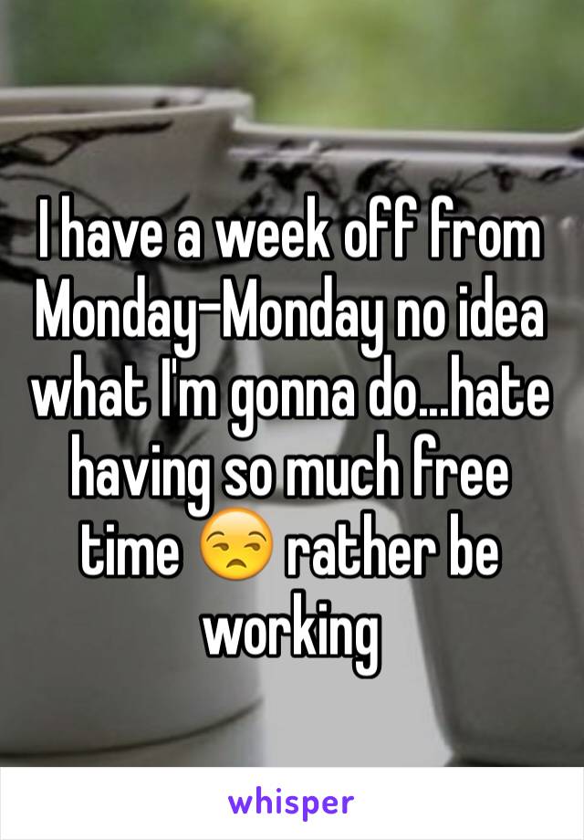 I have a week off from Monday-Monday no idea what I'm gonna do...hate having so much free time 😒 rather be working 