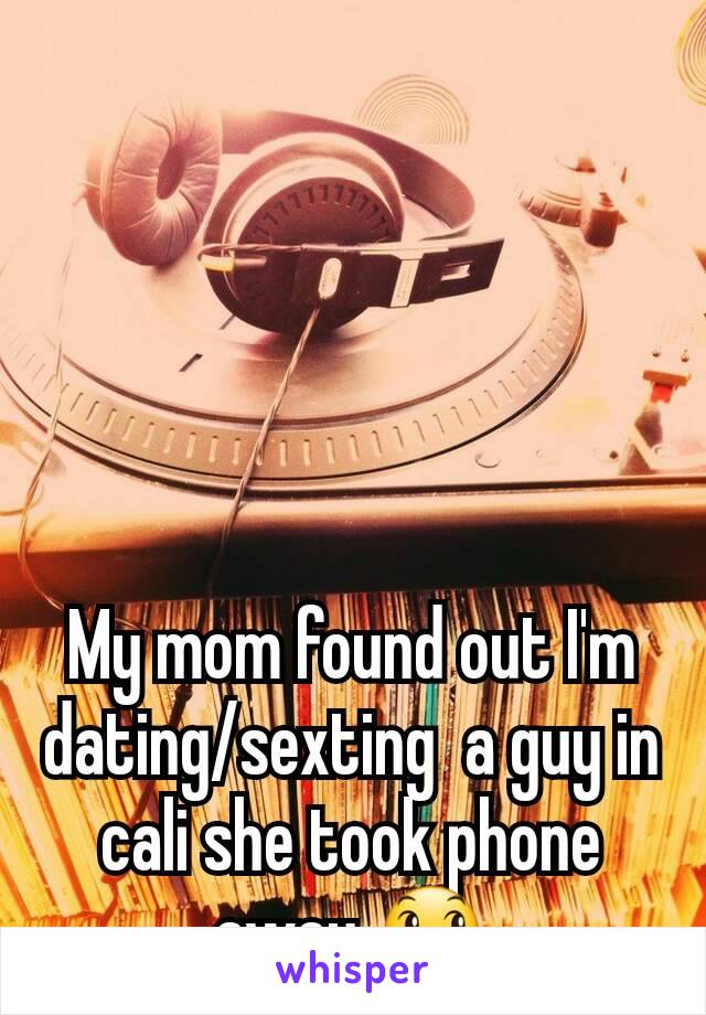 My mom found out I'm dating/sexting  a guy in cali she took phone away 😞