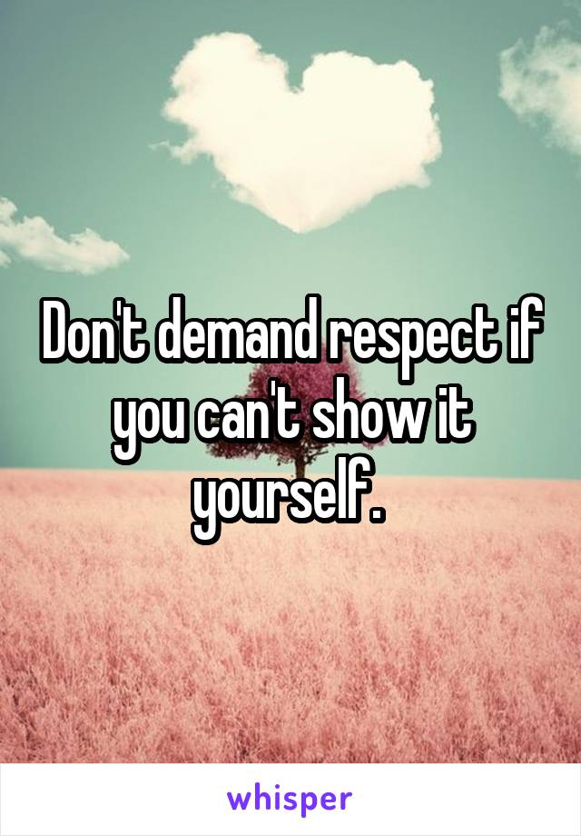 Don't demand respect if you can't show it yourself. 