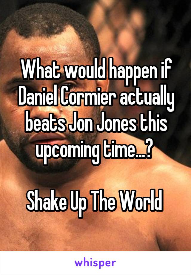 What would happen if Daniel Cormier actually beats Jon Jones this upcoming time...? 

Shake Up The World 