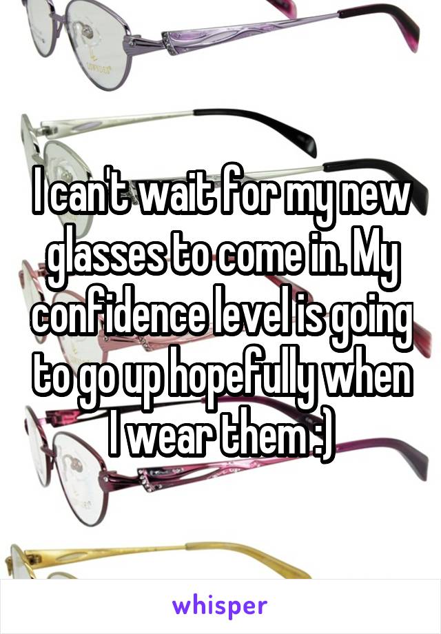 I can't wait for my new glasses to come in. My confidence level is going to go up hopefully when I wear them :)