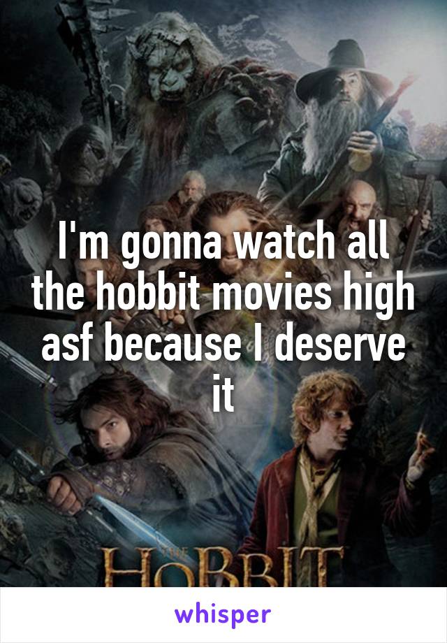 I'm gonna watch all the hobbit movies high asf because I deserve it