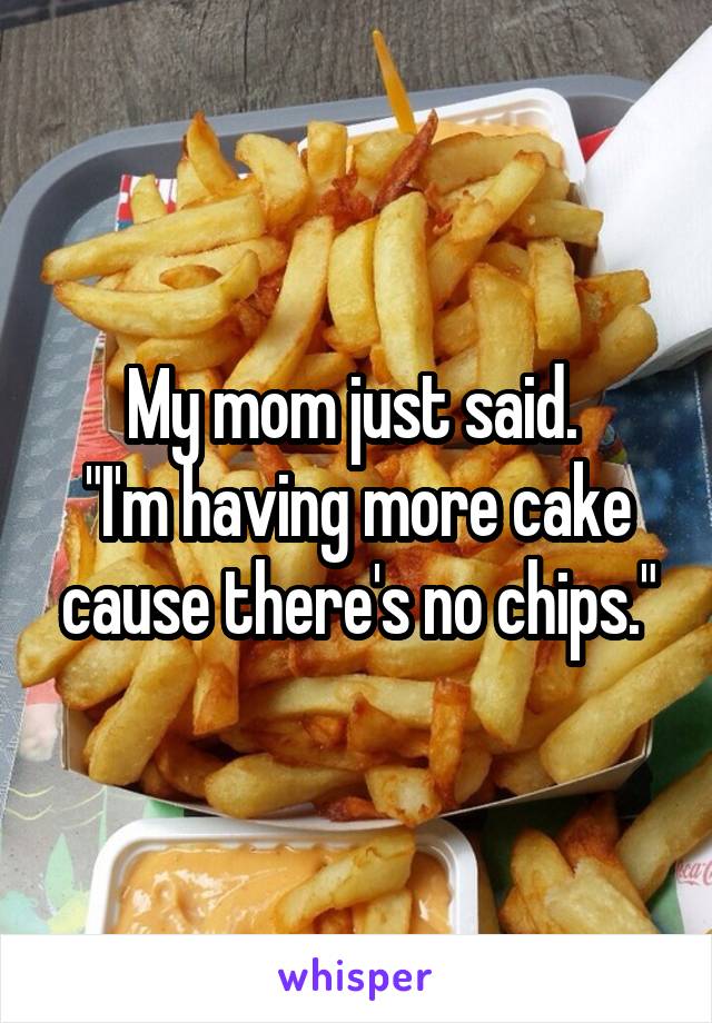 My mom just said. 
"I'm having more cake cause there's no chips."