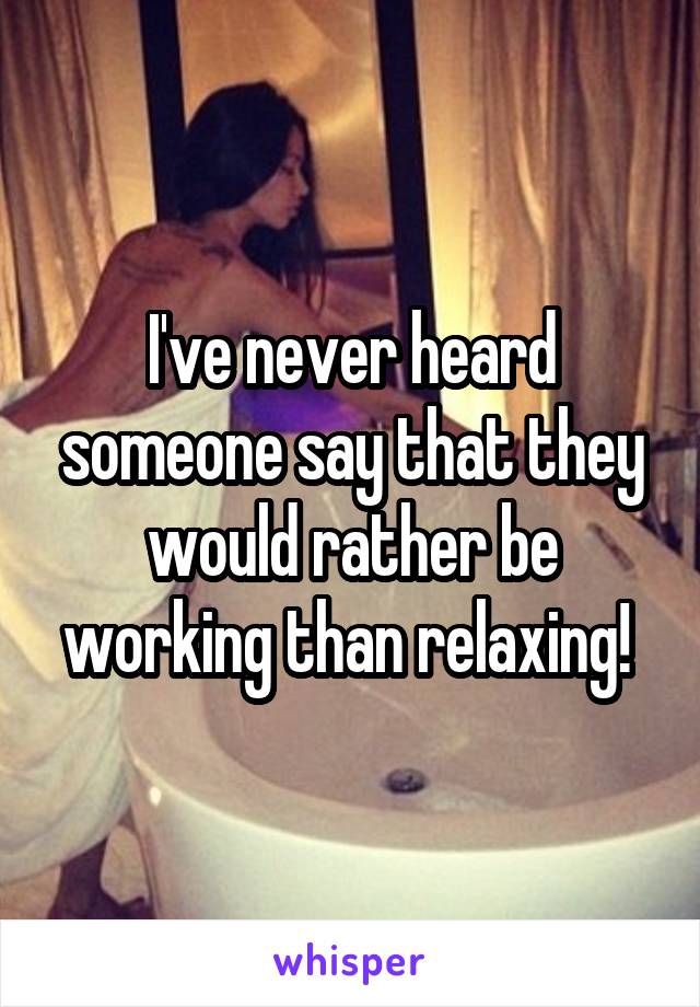 I've never heard someone say that they would rather be working than relaxing! 